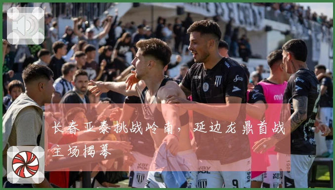 长春亚泰挑战岭南，延边龙鼎首战主场揭幕
