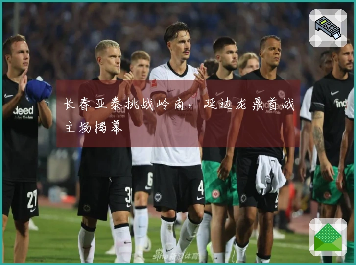长春亚泰挑战岭南，延边龙鼎首战主场揭幕