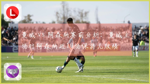 曼城 vs 阿森纳赛前分析：曼城主场对阿森纳近10场保持无败绩