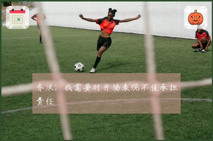 齐沃：我需要对开场表现不佳承担责任