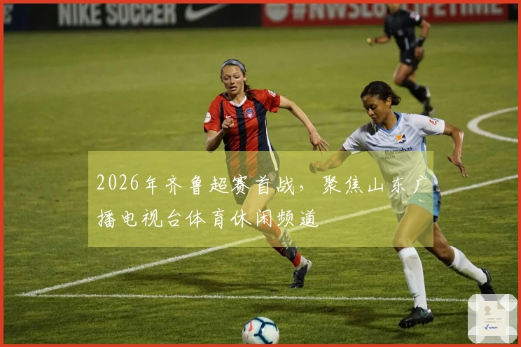 2026年齐鲁超赛首战，聚焦山东广播电视台体育休闲频道