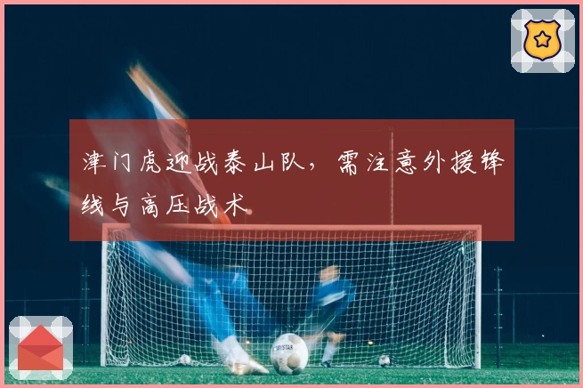 津门虎迎战泰山队，需注意外援锋线与高压战术
