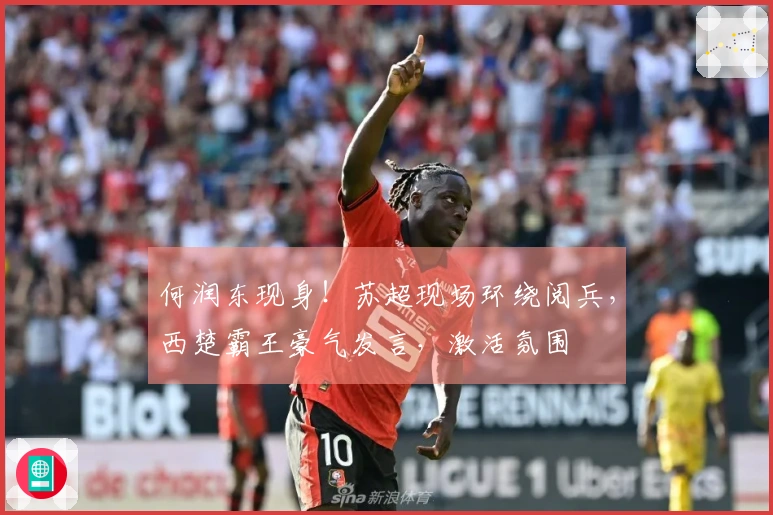 何润东现身！苏超现场环绕阅兵，西楚霸王豪气发言，激活氛围