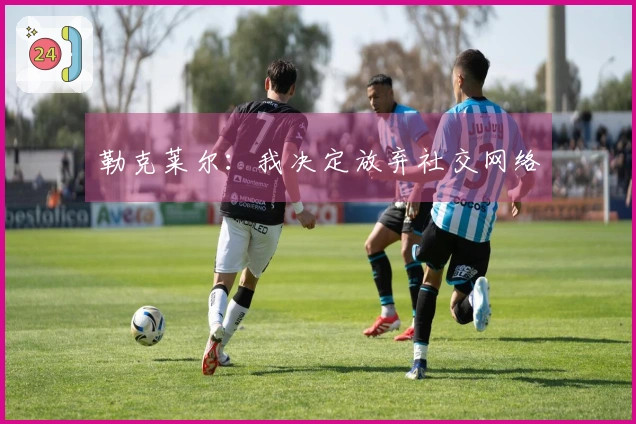 勒克莱尔：我决定放弃社交网络