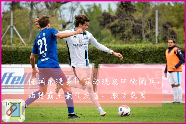 何润东现身！苏超现场环绕阅兵，西楚霸王豪气发言，激活氛围
