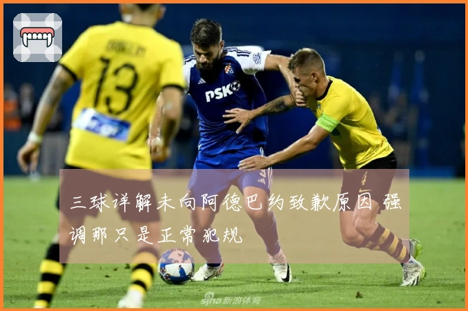 三球详解未向阿德巴约致歉原因 强调那只是正常犯规
