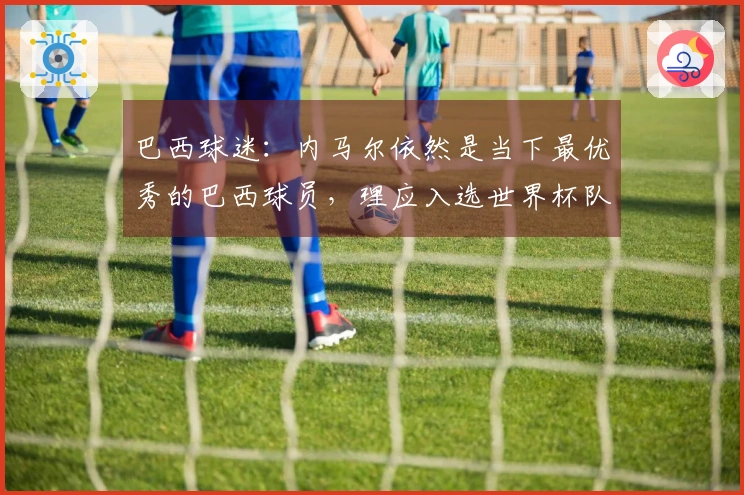 巴西球迷：内马尔依然是当下最优秀的巴西球员，理应入选世界杯队伍