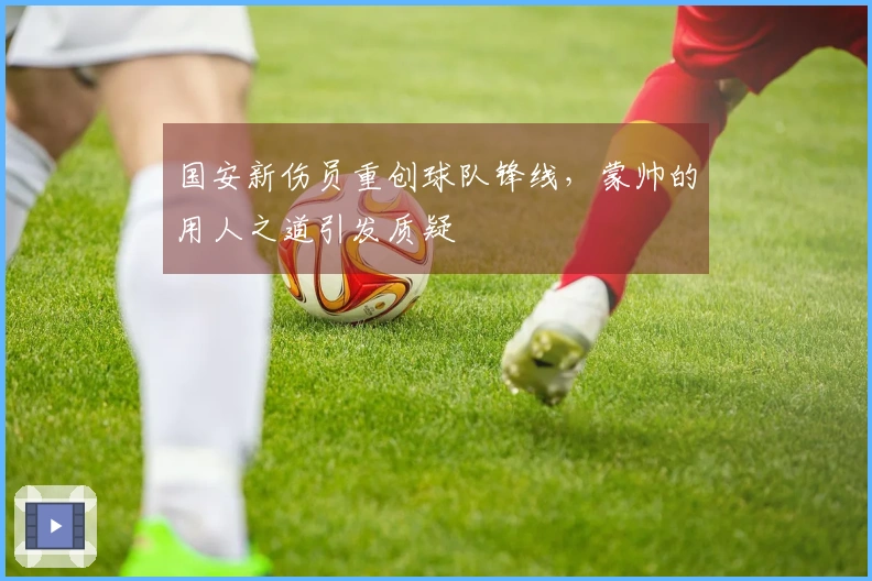 国安新伤员重创球队锋线，蒙帅的用人之道引发质疑