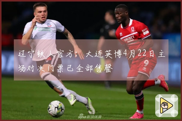 辽宁铁人官方：大连英博4月22日主场对决门票已全部售罄