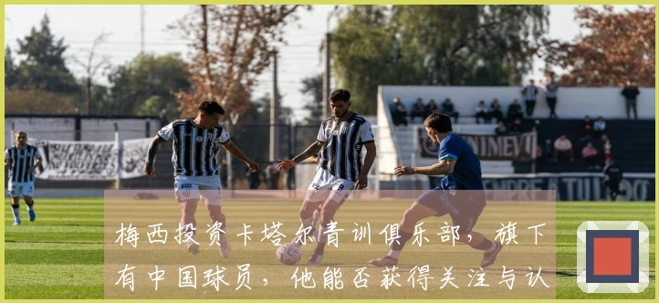 梅西投资卡塔尔青训俱乐部，旗下有中国球员，他能否获得关注与认可？
