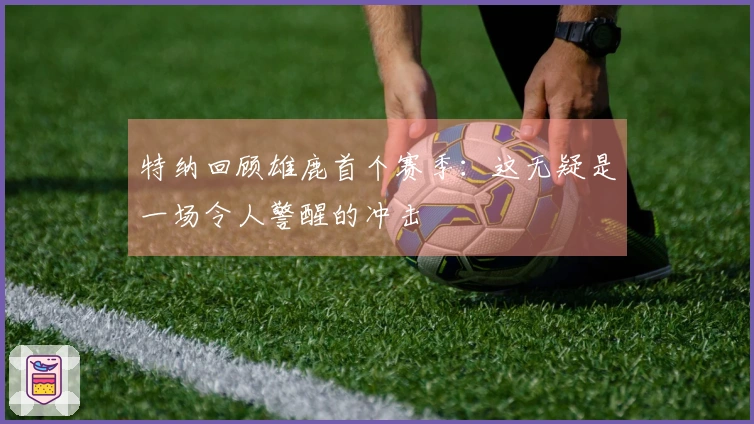 特纳回顾雄鹿首个赛季：这无疑是一场令人警醒的冲击