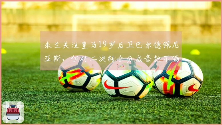 米兰关注皇马19岁后卫巴尔德佩尼亚斯，但对二次转会分成条款不满