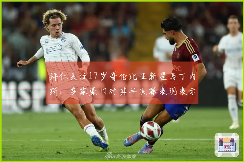 拜仁关注17岁哥伦比亚新星马丁内斯，多家豪门对其半决赛表现表示兴趣