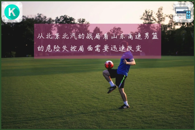 从北京北汽的战局看山东高速男篮的危险失控局面需要迅速改变