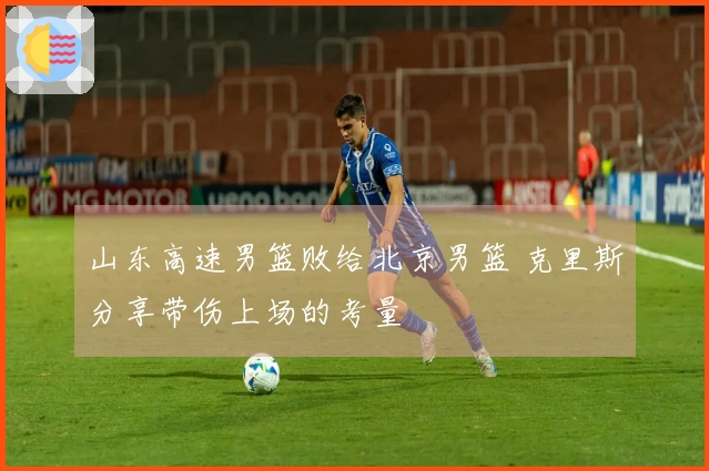 山东高速男篮败给北京男篮 克里斯分享带伤上场的考量
