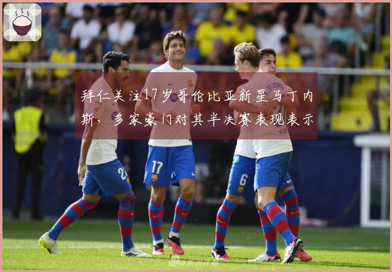 拜仁关注17岁哥伦比亚新星马丁内斯，多家豪门对其半决赛表现表示兴趣