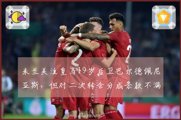 米兰关注皇马19岁后卫巴尔德佩尼亚斯，但对二次转会分成条款不满